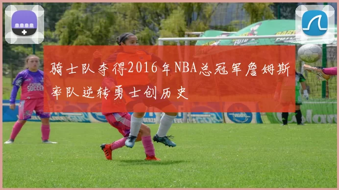 骑士队夺得2016年NBA总冠军詹姆斯率队逆转勇士创历史