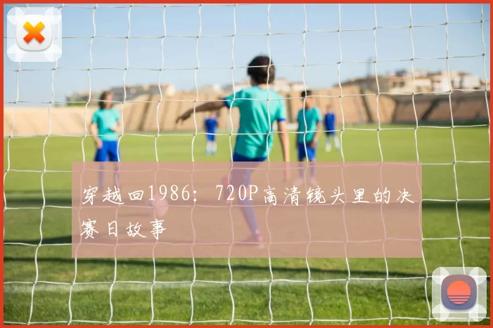 穿越回1986:720P高清镜头里的决赛日故事
