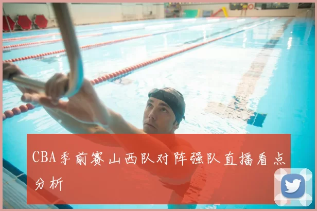 CBA季前赛山西队对阵强队直播看点分析