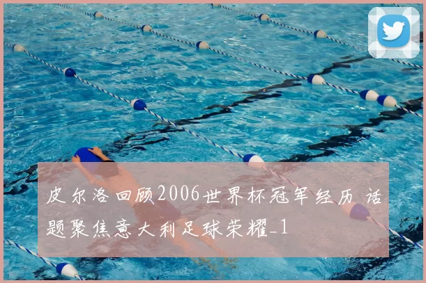 皮尔洛回顾2006世界杯冠军经历 话题聚焦意大利足球荣耀_1