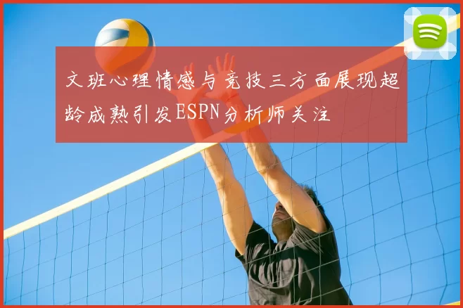 文班心理情感与竞技三方面展现超龄成熟引发ESPN分析师关注