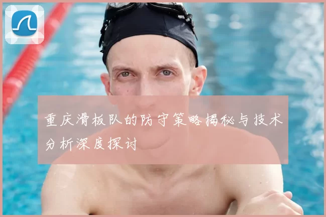 重庆滑板队的防守策略揭秘与技术分析深度探讨