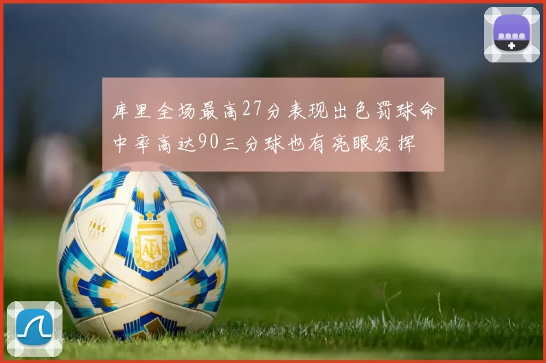 库里全场最高27分表现出色罚球命中率高达90三分球也有亮眼发挥