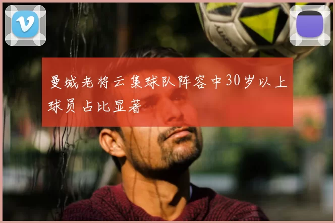 曼城老将云集球队阵容中30岁以上球员占比显著