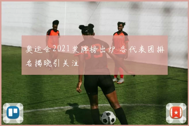 奥运会2021奖牌榜出炉 各代表团排名揭晓引关注