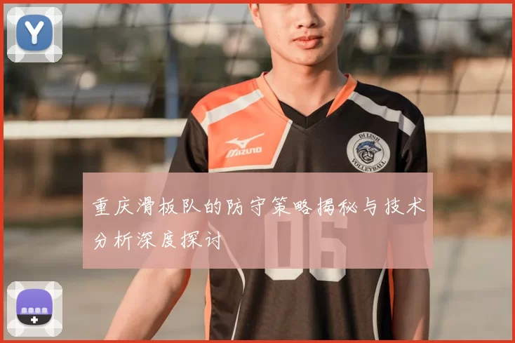 重庆滑板队的防守策略揭秘与技术分析深度探讨