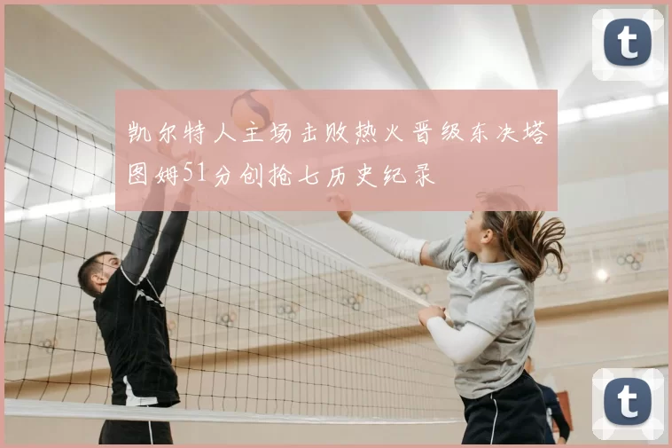凯尔特人主场击败热火晋级东决塔图姆51分创抢七历史纪录