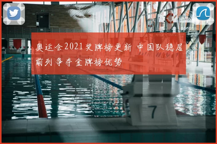 奥运会2021奖牌榜更新 中国队稳居前列争夺金牌榜优势