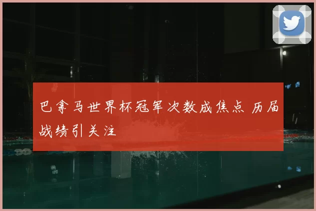 巴拿马世界杯冠军次数成焦点 历届战绩引关注