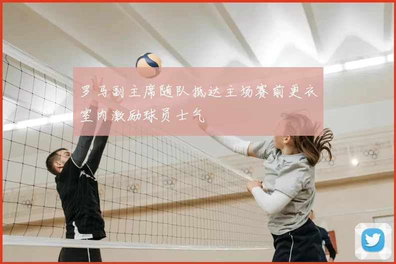 罗马副主席随队抵达主场赛前更衣室内激励球员士气