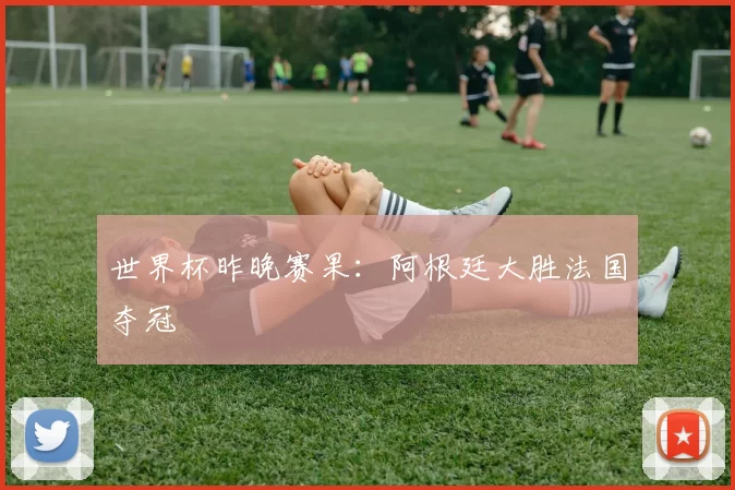 世界杯昨晚赛果:阿根廷大胜法国夺冠