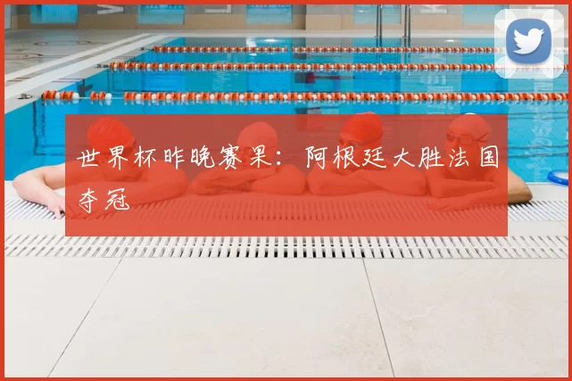 世界杯昨晚赛果：阿根廷大胜法国夺冠