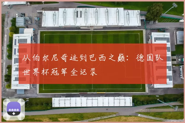 从伯尔尼奇迹到巴西之巅：德国队世界杯冠军全记录