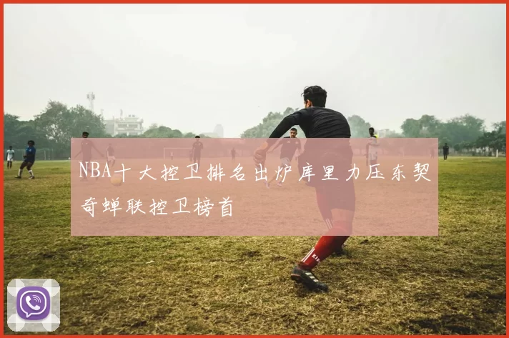 NBA十大控卫排名出炉库里力压东契奇蝉联控卫榜首