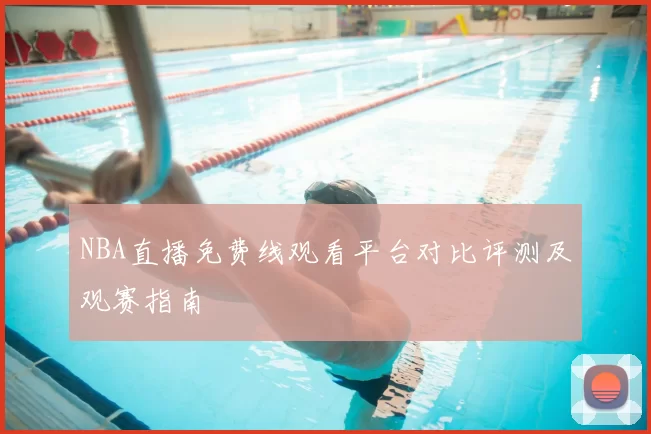 NBA直播免费线观看平台对比评测及观赛指南
