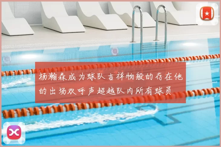杨瀚森成为球队吉祥物般的存在他的出场欢呼声超越队内所有球员