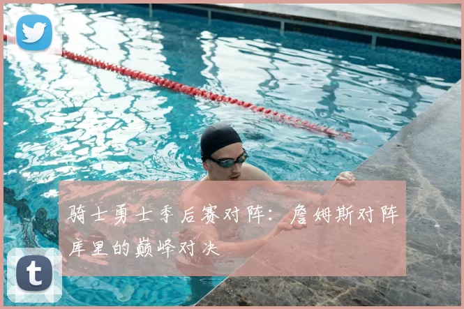 骑士勇士季后赛对阵:詹姆斯对阵库里的巅峰对决