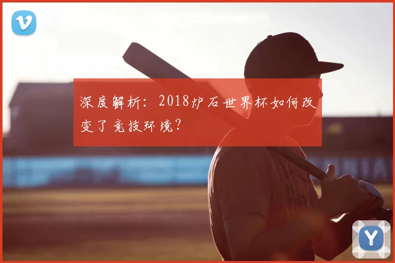 深度解析:2018炉石世界杯如何改变了竞技环境?