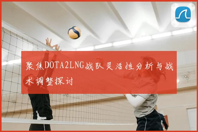 聚焦DOTA2LNG战队灵活性分析与战术调整探讨