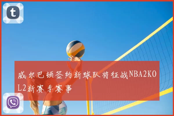 威尔巴顿签约新球队将征战NBA2KOL2新赛季赛事