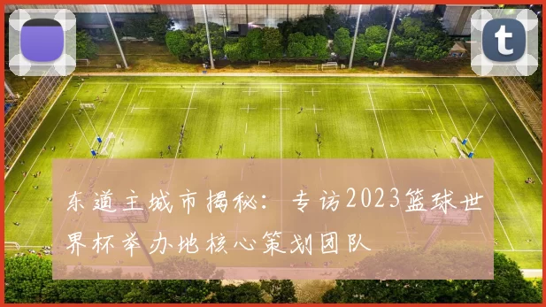东道主城市揭秘:专访2023篮球世界杯举办地核心策划团队