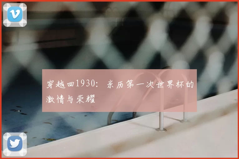 穿越回1930:亲历第一次世界杯的激情与荣耀
