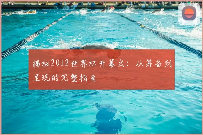 揭秘2012世界杯开幕式：从筹备到呈现的完整指南