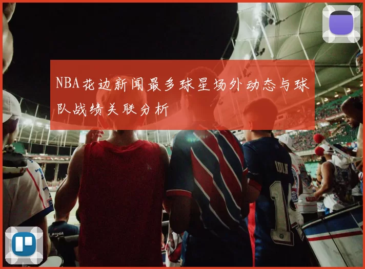 NBA花边新闻最多球星场外动态与球队战绩关联分析