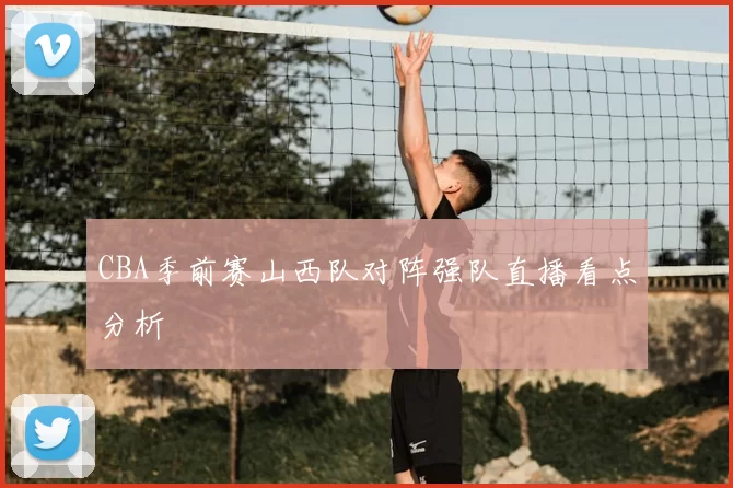 CBA季前赛山西队对阵强队直播看点分析
