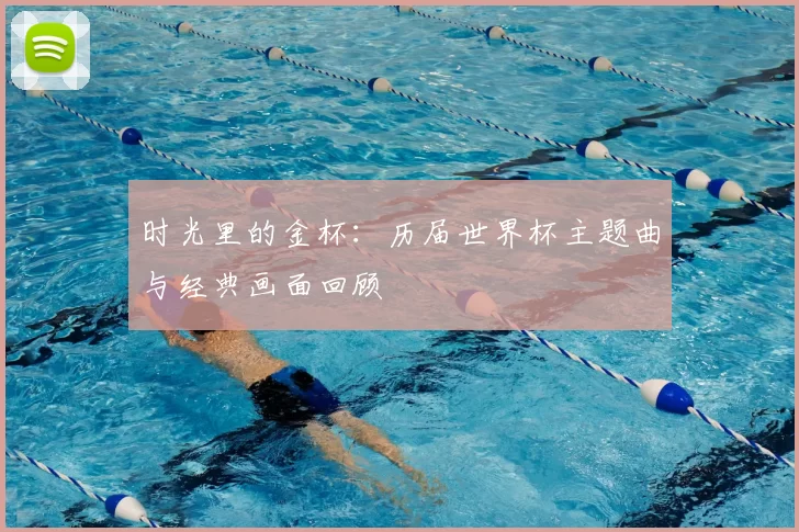 时光里的金杯：历届世界杯主题曲与经典画面回顾