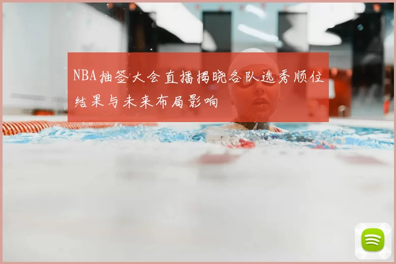 NBA抽签大会直播揭晓各队选秀顺位结果与未来布局影响