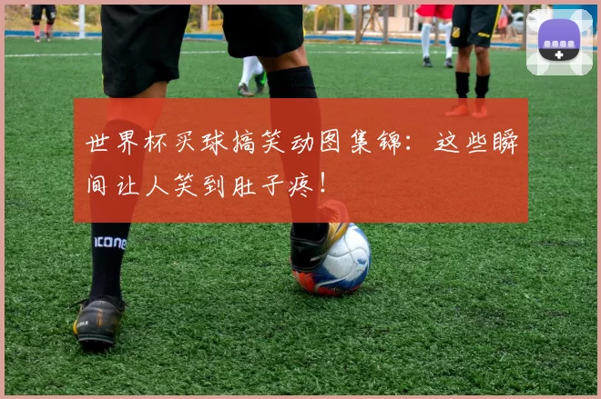 世界杯买球搞笑动图集锦:这些瞬间让人笑到肚子疼!