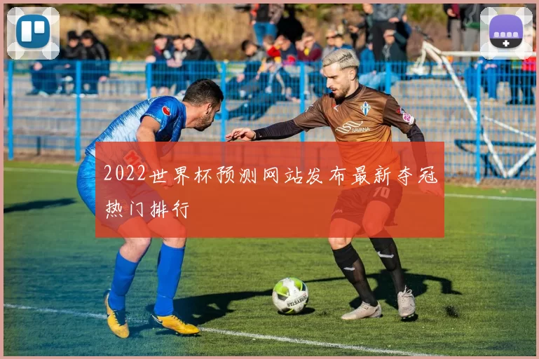 2022世界杯预测网站发布最新夺冠热门排行