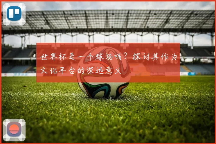 世界杯是一个球场吗？探讨其作为文化平台的深远意义