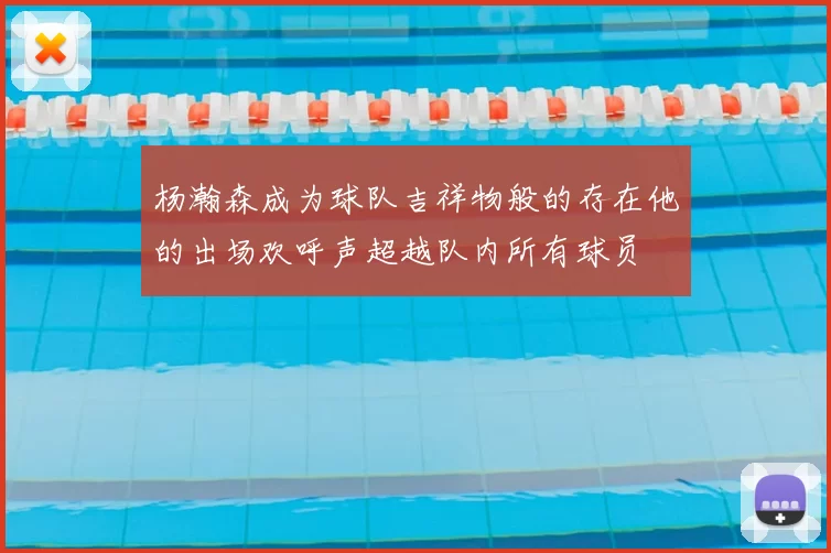 杨瀚森成为球队吉祥物般的存在他的出场欢呼声超越队内所有球员