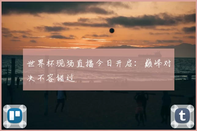 世界杯现场直播今日开启:巅峰对决不容错过