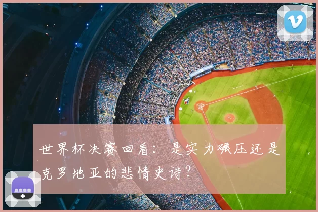 世界杯决赛回看：是实力碾压还是克罗地亚的悲情史诗？